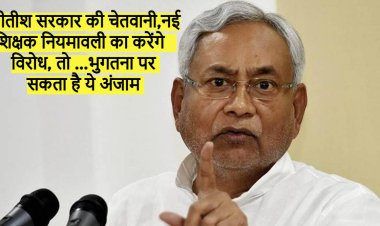 नीतीश सरकार की चेतवानी, नई शिक्षक नियमावली का करेंगे विरोध तो भुगतना पर सकता है ये अंजाम