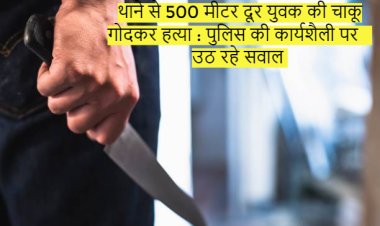 थाने से 500 मीटर दूर युवक की चाकू गोदकर हत्या : पुलिस की कार्यशैली पर उठ रहे सवाल