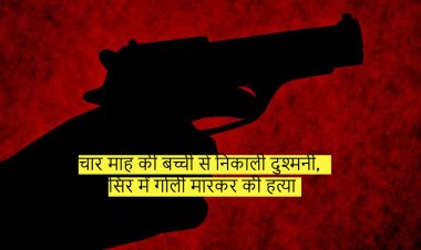 चार माह की बच्ची से निकाली दुश्मनी, सिर में गोली मारकर की हत्या