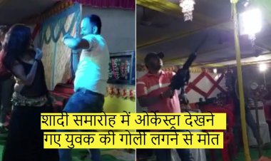 शादी समारोह में ओर्केस्ट्रा देखने गए युवक की गोली लगने से मौत