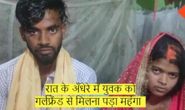 रात के अँधेरे में युवक को गर्लफ्रेंड से मिलना पड़ा महंगा