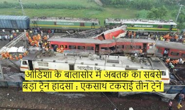 ओडिशा के बालासोर में अबतक का सबसे बड़ा ट्रैन हादसा : एकसाथ टकराई तीन ट्रेनें