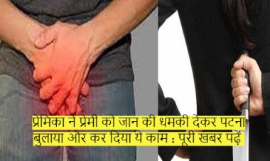 प्रेमिका ने प्रेमी को जान की धमकी देकर पटना बुलाया और कर दिया ये काम : पूरी खबर पढ़ें