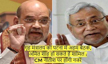 गृह मंत्रालय की पटना में अहम बैठक, अमित शाह हो सकते हैं शामिल ; CM नीतीश पर होंगी नजरें