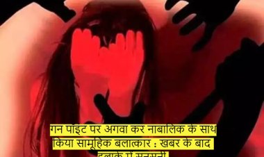 गन पॉइंट पर अगवा कर नाबालिक के साथ किया सामूहिक बलात्कार : खबर के बाद इलाके में सनसनी