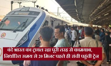 वंदे भारत का ट्रायल रहा पूरी तरह से कामयाब, निर्धारित समय से 20 मिनट पहले ही रांची पहुंची ट्रेन