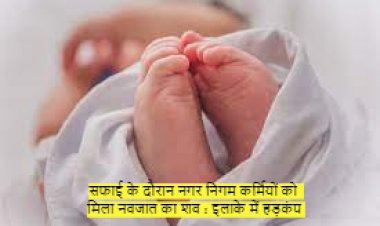 सफाई के दौरान नगर निगम कर्मियों को मिला नवजात का शव : इलाके में हड़कंप