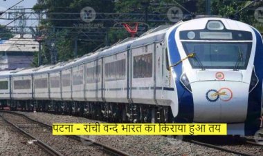पटना - रांची वंदे भारत में सफर के लिए इतने पैसे करने होंगे खर्च, रेलवे ने तय किया किराया
