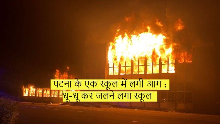 पटना के एक स्कूल में लगी आग : धू-धू कर जलने लगा स्कूल