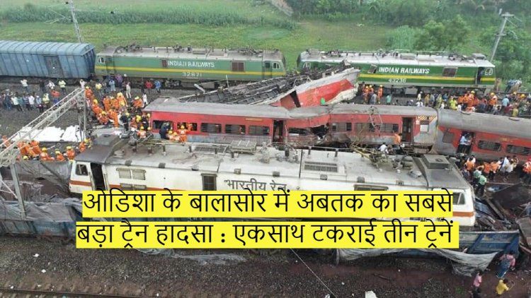 ओडिशा के बालासोर में अबतक का सबसे बड़ा ट्रैन हादसा : एकसाथ टकराई तीन ट्रेनें