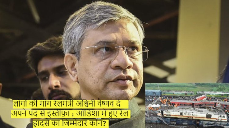 लोगों की मांग रेलमंत्री अश्विनी वैष्णव दे अपने पद से इस्तीफ़ा : ओडिशा में हुए रेल हादसे का जिम्मेदार कौन?