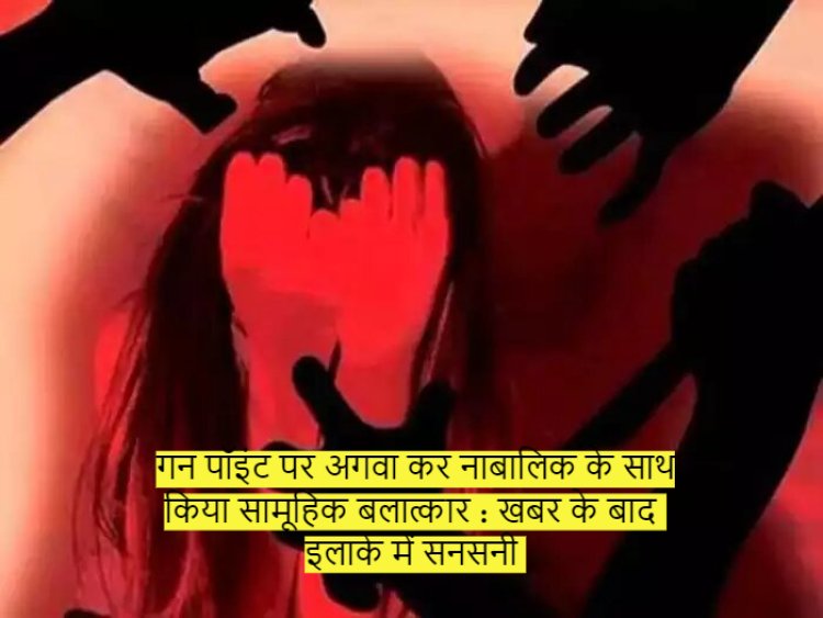 गन पॉइंट पर अगवा कर नाबालिक के साथ किया सामूहिक बलात्कार : खबर के बाद इलाके में सनसनी