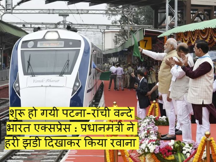 शुरू हो गयी पटना-राँची वन्दे भारत एक्सप्रेस : प्रधानमंत्री ने हरी झंडी दिखाकर किया रवाना