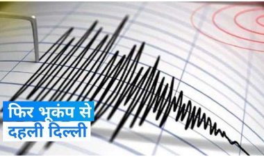 भूकंप के झटकों से फिर एक बार दहली दिल्ली, कितनी तीव्रता मापी गई ..? जानिए
