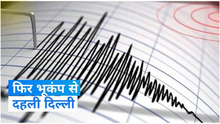 भूकंप के झटकों से फिर एक बार दहली दिल्ली, कितनी तीव्रता मापी गई ..? जानिए