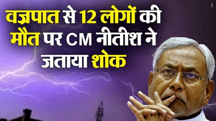 बिहार में वज्रपात से 12 लोगों की मौत, सीएम नीतीश ने जताई संवेदना, 4-4 लाख मुआवजा देने का किया ऐलान