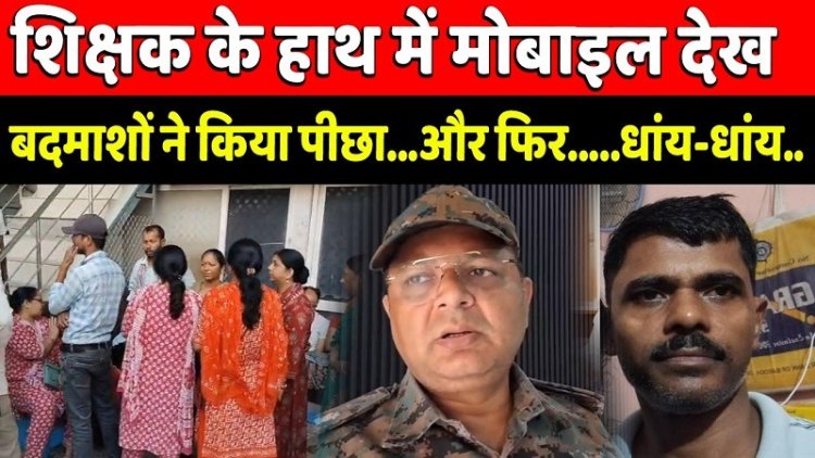 शिक्षक के हाथ में मोबाइल देख बदमाशों ने किया पीछा...और फिर.....धांय-धांय..